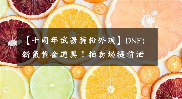 【十周年武器装扮外观】DNF:新氪黄金道具！拍卖场提前泄露了，历代武器都是装在泥盒里重新找回的。文章配图