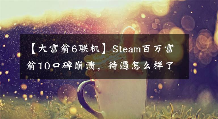 【大富翁6联机】Steam百万富翁10口碑崩溃，待遇怎么样了？仙剑7别这样