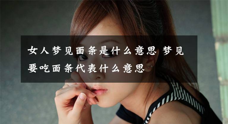 女人梦见面条是什么意思 梦见要吃面条代表什么意思