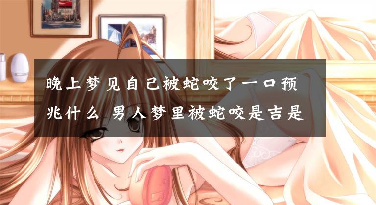 晚上梦见自己被蛇咬了一口预兆什么 男人梦里被蛇咬是吉是凶文章配图