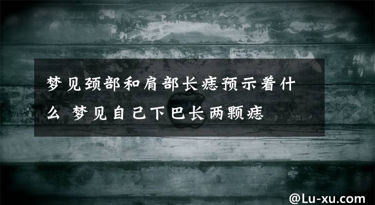 梦见颈部和肩部长痣预示着什么 梦见自己下巴长两颗痣