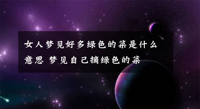 女人梦见好多绿色的菜是什么意思 梦见自己摘绿色的菜