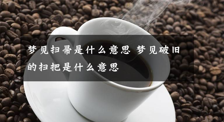 梦见扫帚是什么意思 梦见破旧的扫把是什么意思文章配图