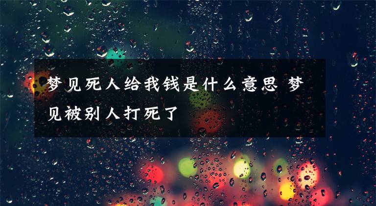 梦见死人给我钱是什么意思 梦见被别人打死了