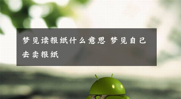 梦见读报纸什么意思 梦见自己去卖报纸文章配图