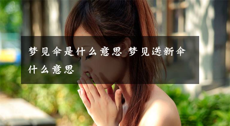 梦见伞是什么意思 梦见送新伞什么意思文章配图