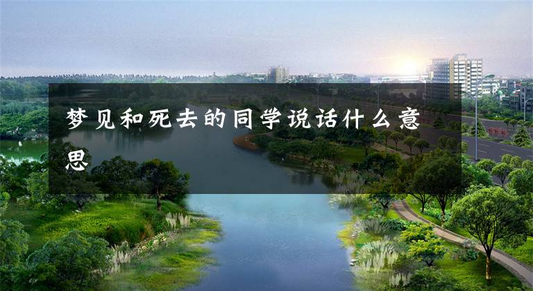 梦见和死去的同学说话什么意思文章配图