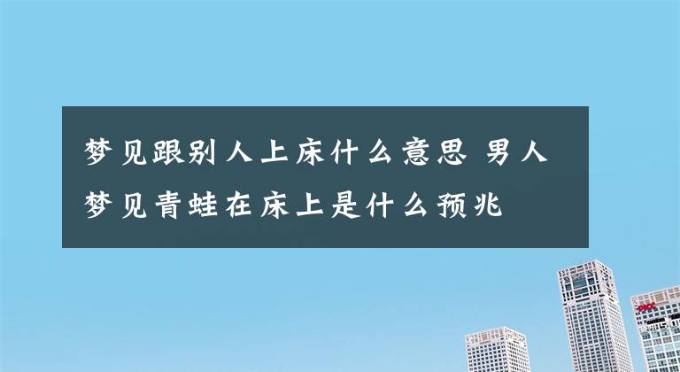 梦见跟别人上床什么意思 男人梦见青蛙在床上是什么预兆