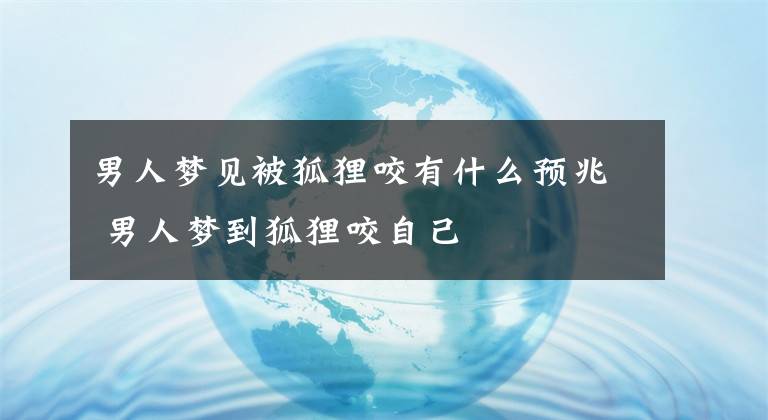 男人梦见被狐狸咬有什么预兆 男人梦到狐狸咬自己