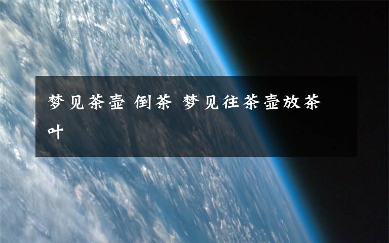 梦见茶壶 倒茶 梦见往茶壶放茶叶文章配图