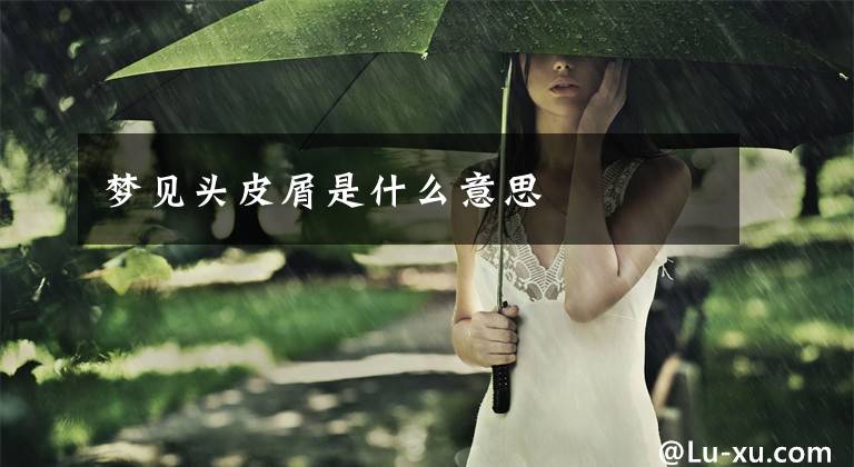梦见头皮屑是什么意思文章配图