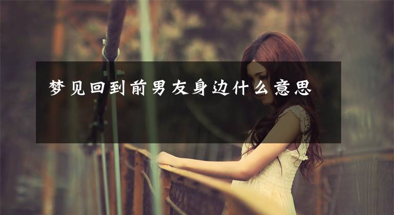 梦见回到前男友身边什么意思文章配图