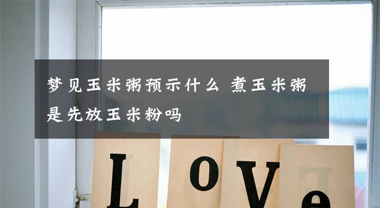 梦见玉米粥预示什么 煮玉米粥是先放玉米粉吗文章配图