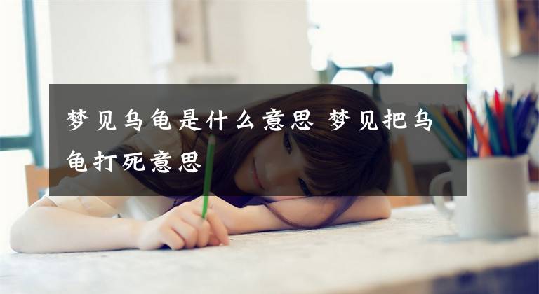 梦见乌龟是什么意思 梦见把乌龟打死意思