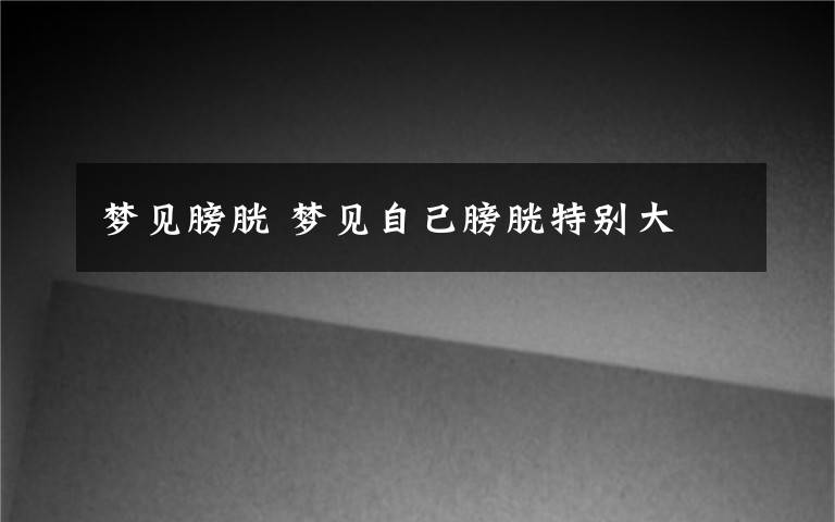 梦见膀胱 梦见自己膀胱特别大文章配图
