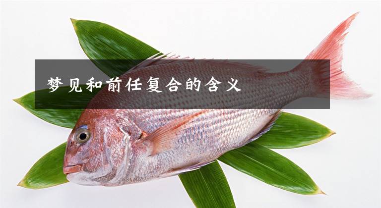 梦见和前任复合的含义文章配图