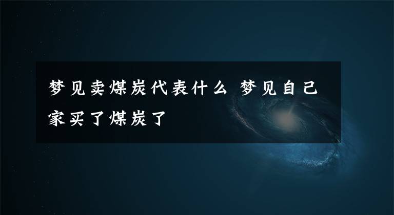 梦见卖煤炭代表什么 梦见自己家买了煤炭了