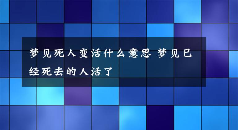 梦见死人变活什么意思 梦见已经死去的人活了