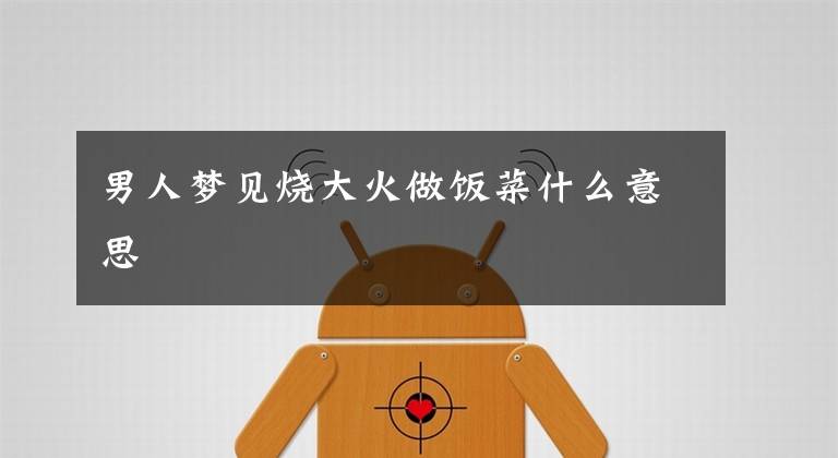 男人梦见烧大火做饭菜什么意思文章配图