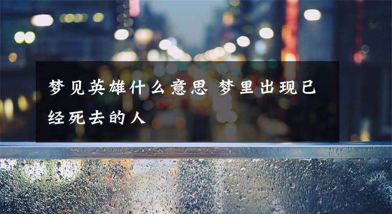 梦见英雄什么意思 梦里出现已经死去的人文章配图