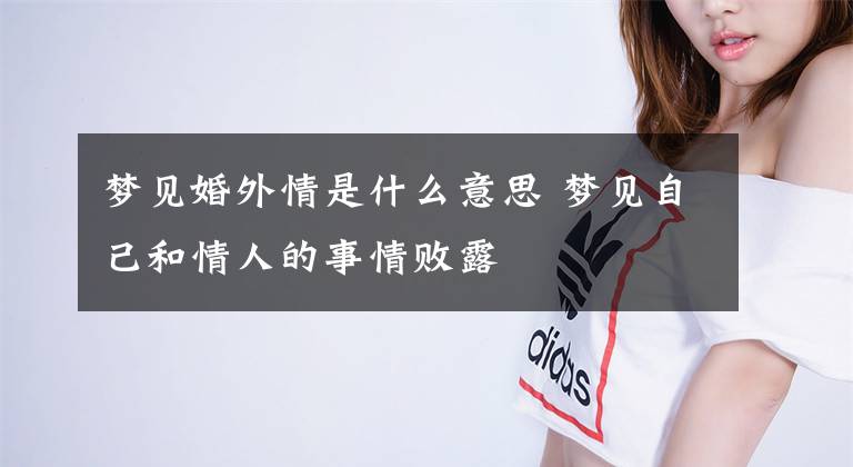 梦见婚外情是什么意思 梦见自己和情人的事情败露文章配图