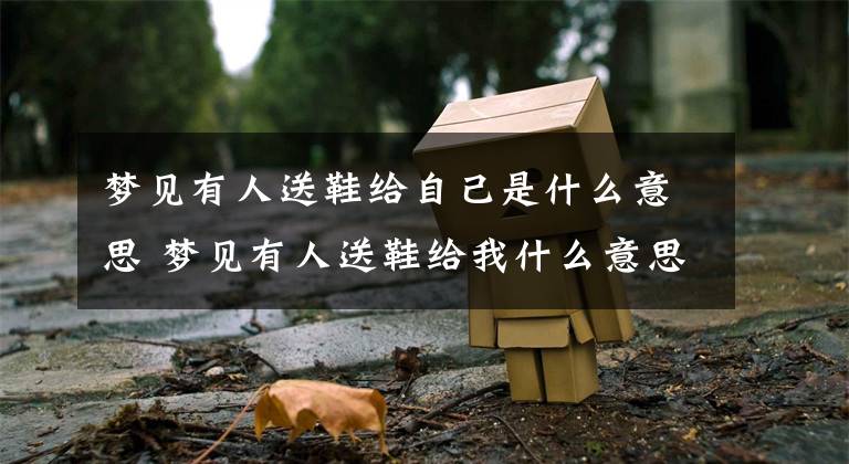 梦见有人送鞋给自己是什么意思 梦见有人送鞋给我什么意思文章配图