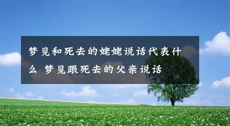 梦见和死去的姥姥说话代表什么 梦见跟死去的父亲说话