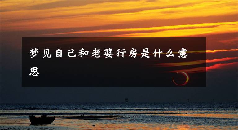 梦见自己和老婆行房是什么意思文章配图