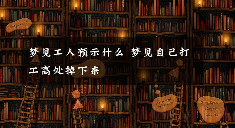 梦见工人预示什么 梦见自己打工高处掉下来