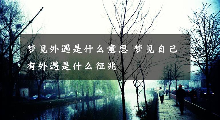 梦见外遇是什么意思 梦见自己有外遇是什么征兆