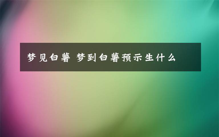 梦见白薯 梦到白薯预示生什么