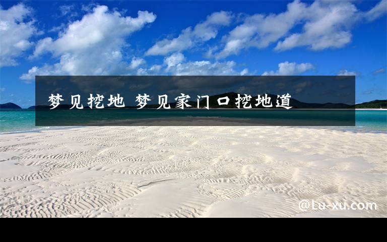 梦见挖地 梦见家门口挖地道文章配图