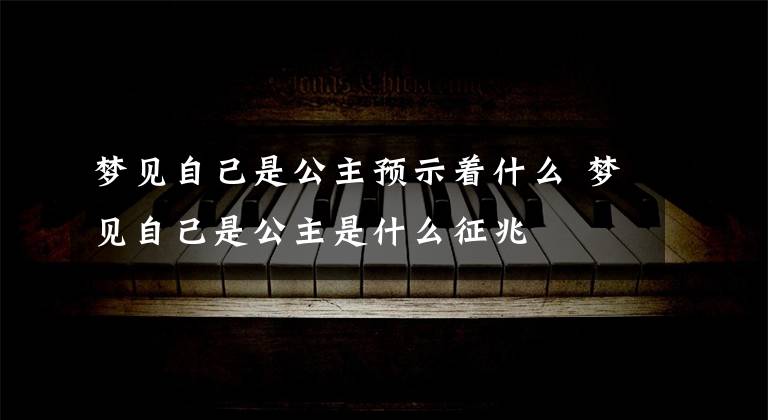 梦见自己是公主预示着什么 梦见自己是公主是什么征兆