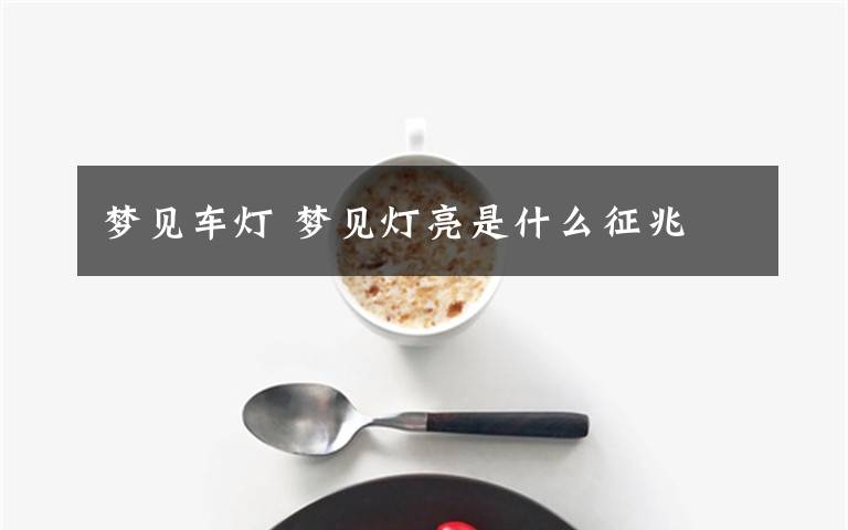 梦见车灯 梦见灯亮是什么征兆