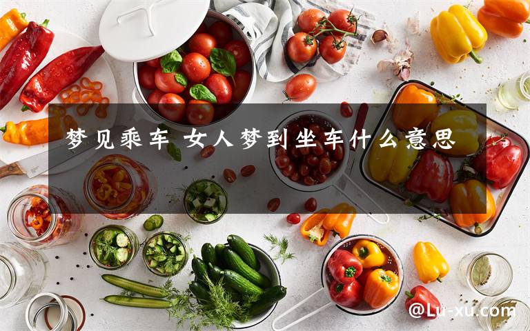 梦见乘车 女人梦到坐车什么意思