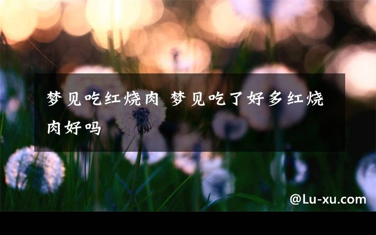 梦见吃红烧肉 梦见吃了好多红烧肉好吗文章配图