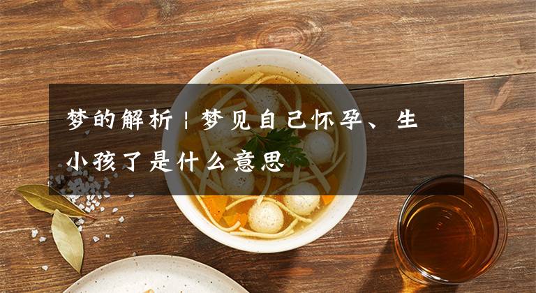 梦的解析 | 梦见自己怀孕、生小孩了是什么意思文章配图
