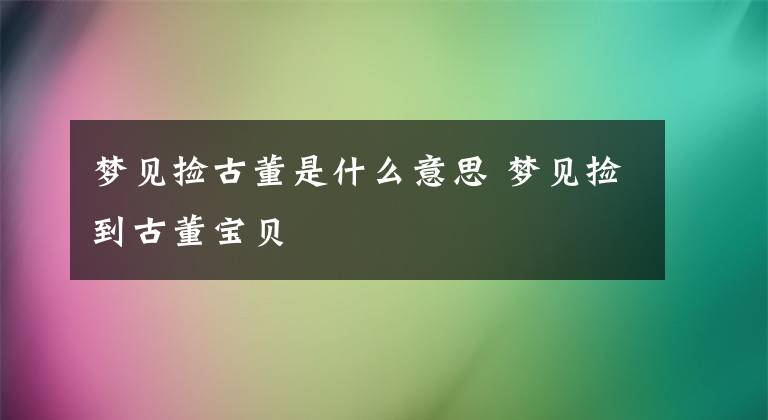 梦见捡古董是什么意思 梦见捡到古董宝贝