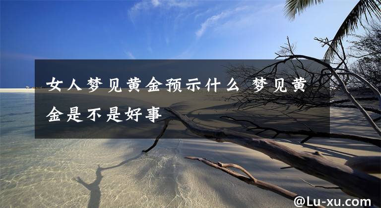 女人梦见黄金预示什么 梦见黄金是不是好事文章配图