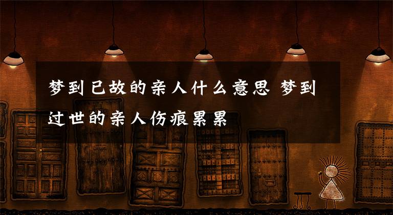 梦到已故的亲人什么意思 梦到过世的亲人伤痕累累