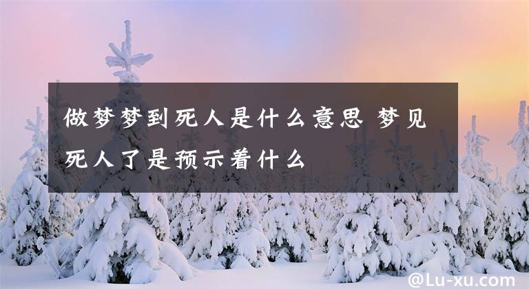 做梦梦到死人是什么意思 梦见死人了是预示着什么