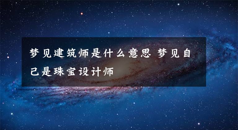梦见建筑师是什么意思 梦见自己是珠宝设计师文章配图