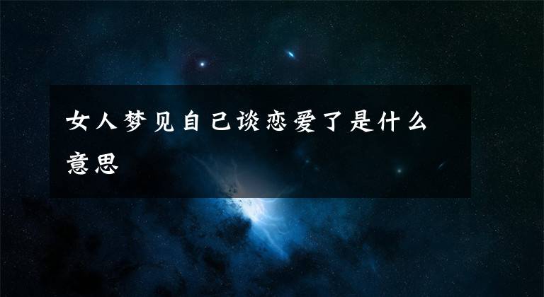 女人梦见自己谈恋爱了是什么意思文章配图