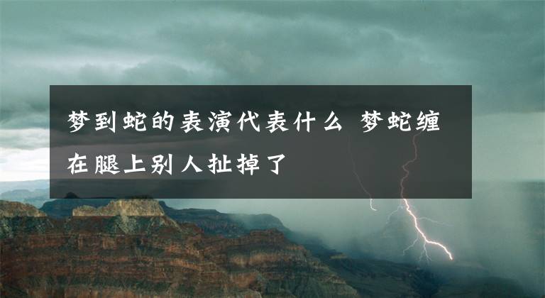 梦到蛇的表演代表什么 梦蛇缠在腿上别人扯掉了