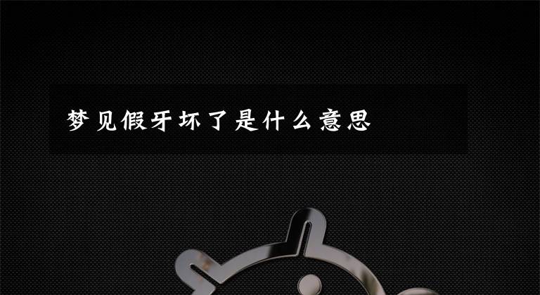 梦见假牙坏了是什么意思文章配图