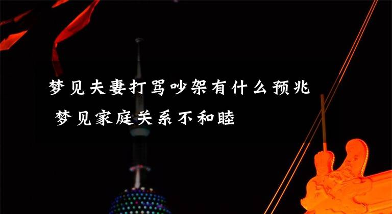 梦见夫妻打骂吵架有什么预兆 梦见家庭关系不和睦文章配图
