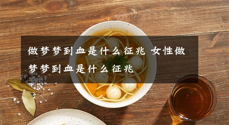 做梦梦到血是什么征兆 女性做梦梦到血是什么征兆