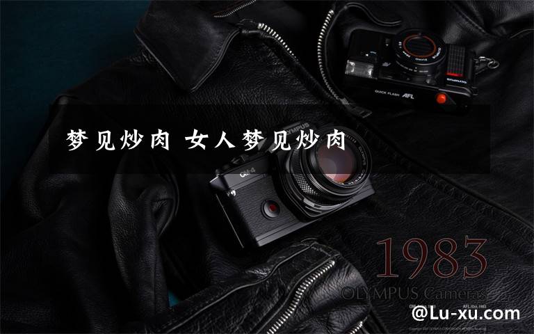 梦见炒肉 女人梦见炒肉文章配图