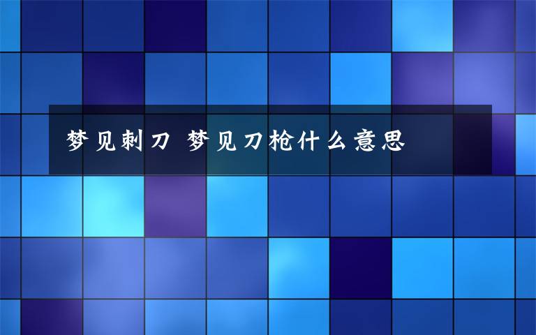 梦见刺刀 梦见刀枪什么意思