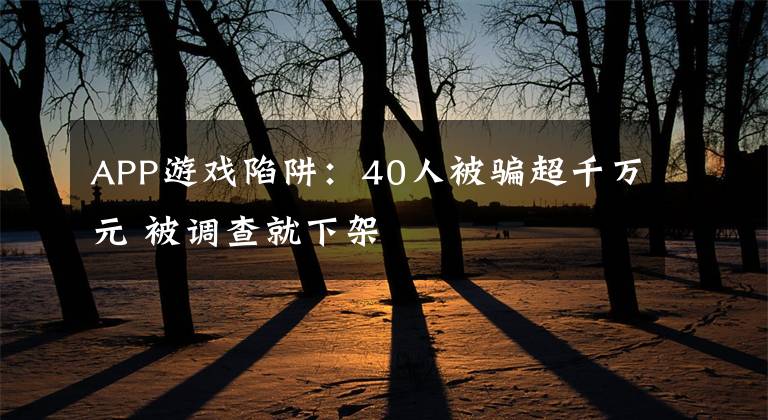 APP游戏陷阱：40人被骗超千万元 被调查就下架